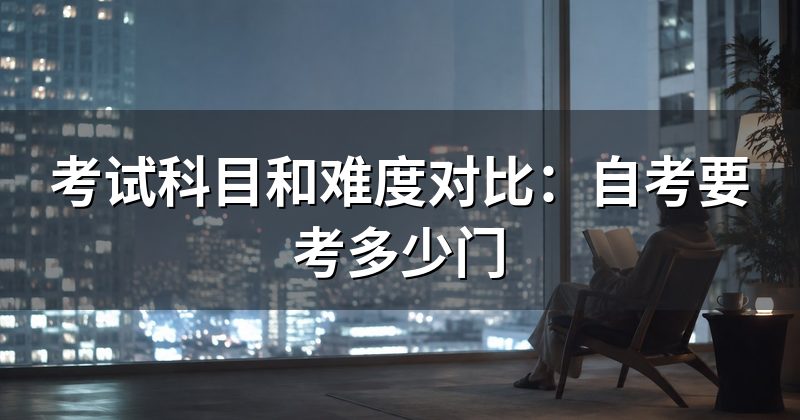 考试科目和难度对比:自考要考多少门