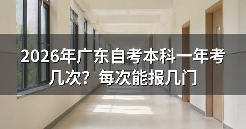 2026年广东自考本科一年考几次?每次能报几门