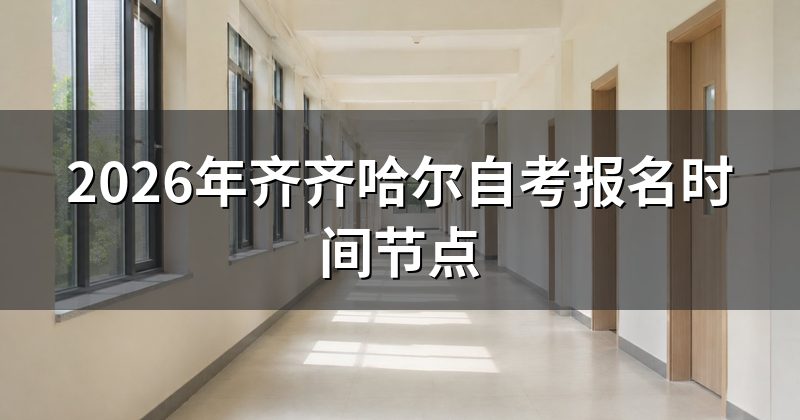 2026年齐齐哈尔自考报名时间节点