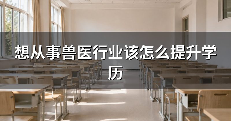 想从事兽医行业该怎么提升学历