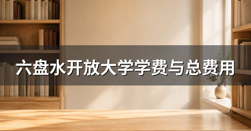 六盘水开放大学学费与总费用