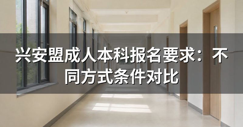 兴安盟成人本科报名要求：不同方式条件对比