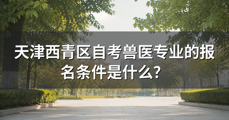 天津西青区自考兽医专业的报名条件是什么？