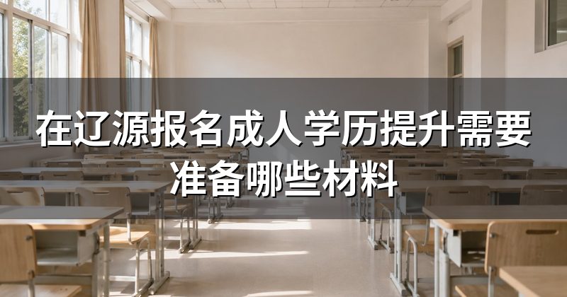 在辽源报名成人学历提升需要准备哪些材料