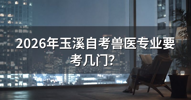 2026年玉溪自考兽医专业要考几门?