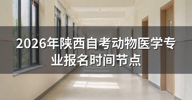 2026年陕西自考动物医学专业报名时间节点