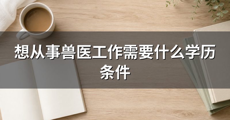 想从事兽医工作需要什么学历条件