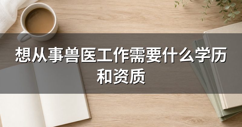 想从事兽医工作需要什么学历和资质