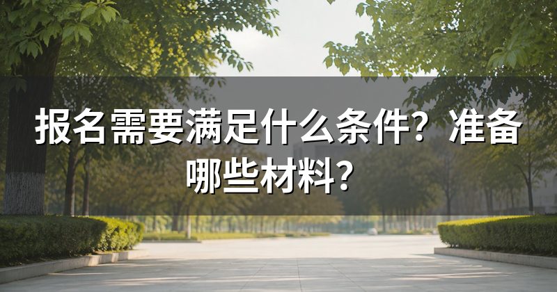报名需要满足什么条件?准备哪些材料?