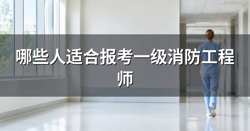 哪些人适合报考一级消防工程师