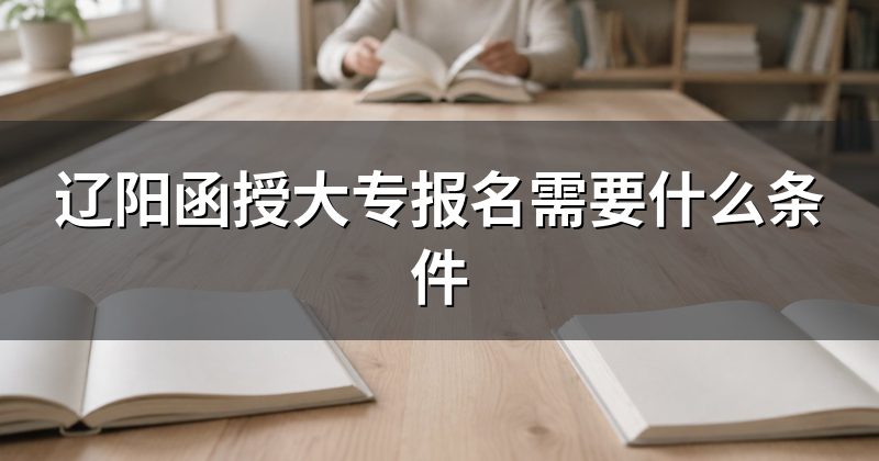 辽阳函授大专报名需要什么条件