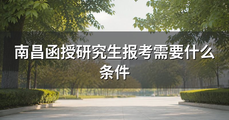 南昌函授研究生报考需要什么条件