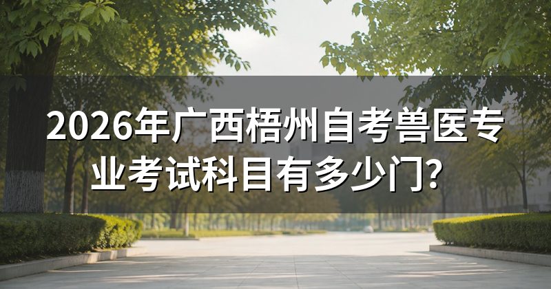 2026年广西梧州自考兽医专业考试科目有多少门?