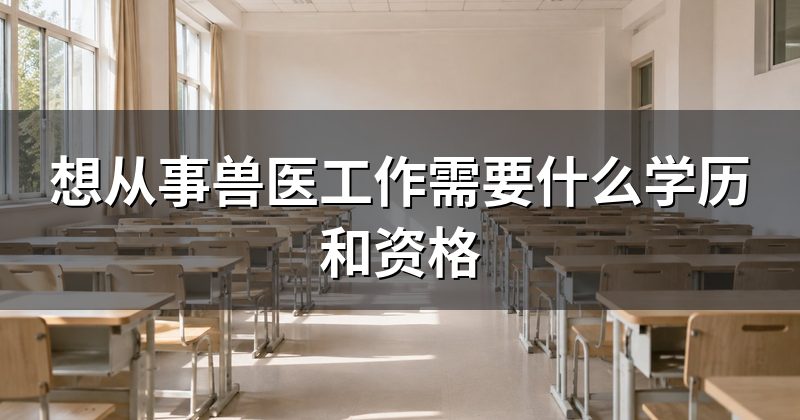 想从事兽医工作需要什么学历和资格