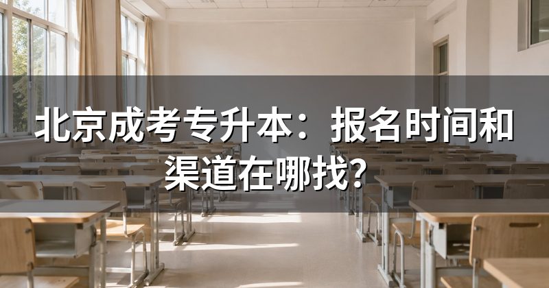 北京成考专升本:报名时间和渠道在哪找?