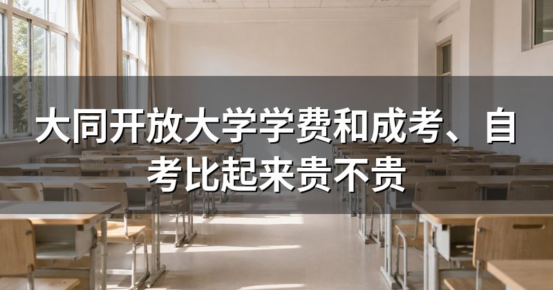 大同开放大学学费和成考、自考比起来贵不贵