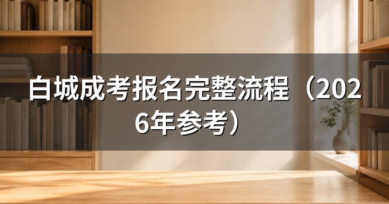 白城成考报名完整流程(2026年参考)