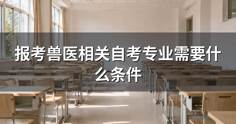 报考兽医相关自考专业需要什么条件
