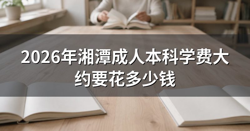 2026年湘潭成人本科学费大约要花多少钱