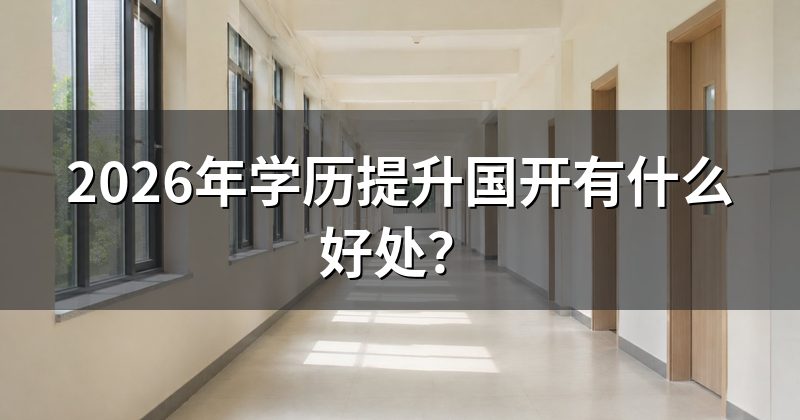 2026年学历提升国开有什么好处?