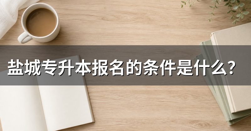 盐城专升本报名的条件是什么?