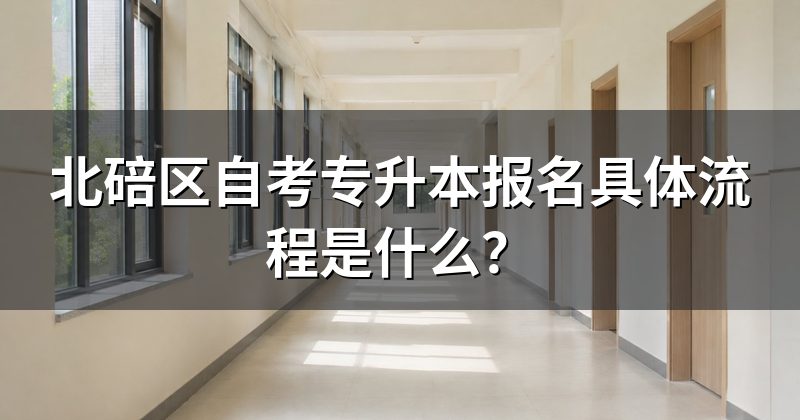 北碚区自考专升本报名具体流程是什么?
