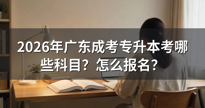 2026年广东成考专升本考哪些科目？怎么报名？