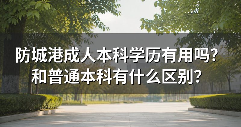 防城港成人本科学历有用吗？和普通本科有什么区别？