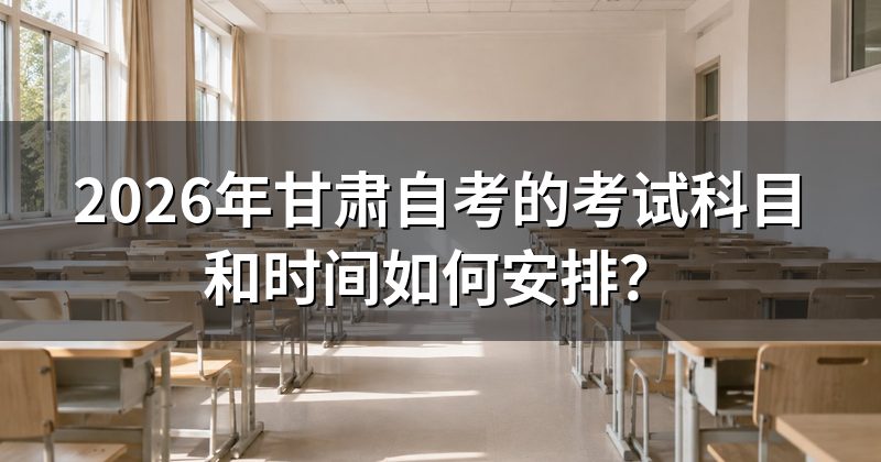 2026年甘肃自考的考试科目和时间如何安排?