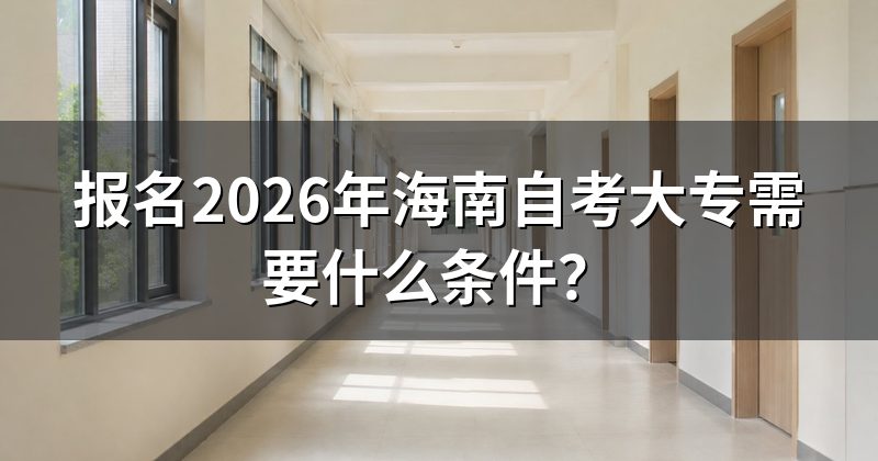 报名2026年海南自考大专需要什么条件?