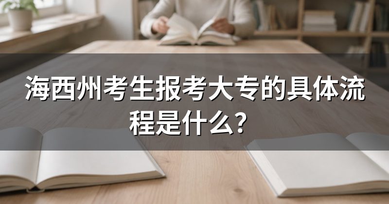 海西州考生报考大专的具体流程是什么？