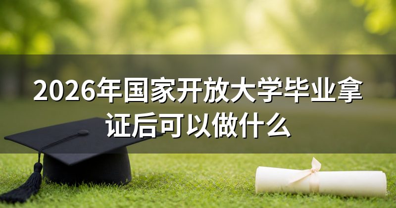 2026年国家开放大学毕业拿证后可以做什么