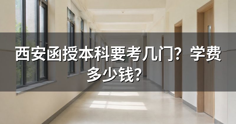 西安函授本科要考几门?学费多少钱?