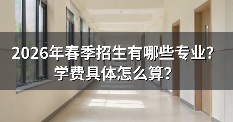 2026年春季招生有哪些专业?学费具体怎么算?