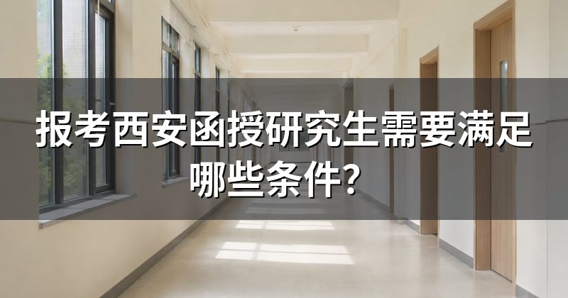 报考西安函授研究生需要满足哪些条件?