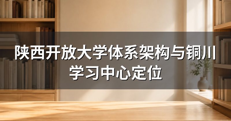 陕西开放大学体系架构与铜川学习中心定位