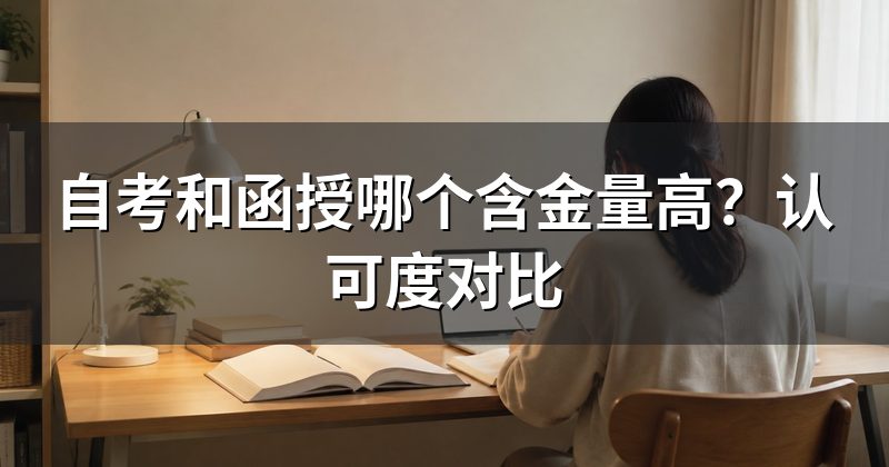自考和函授哪个含金量高?认可度对比