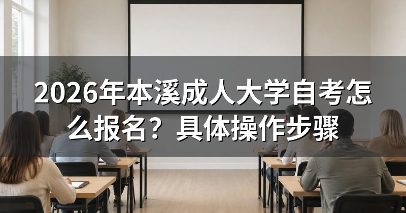 2026年本溪成人大学自考怎么报名?具体操作步骤