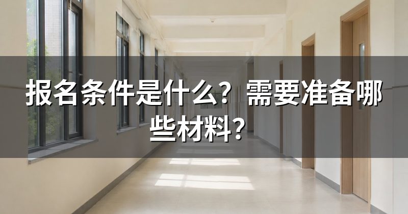 报名条件是什么?需要准备哪些材料?