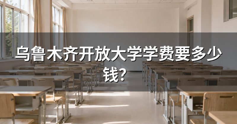 乌鲁木齐开放大学学费要多少钱？