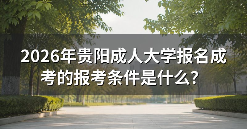 2026年贵阳成人大学报名成考的报考条件是什么?