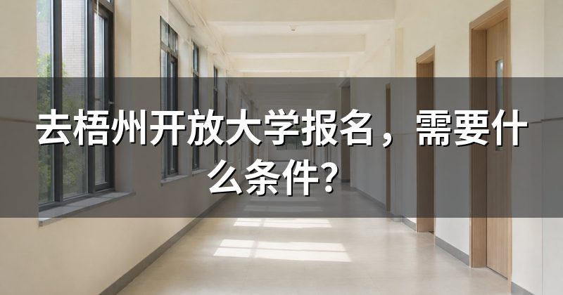 去梧州开放大学报名,需要什么条件?