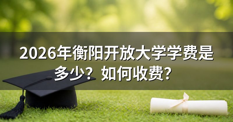 2026年衡阳开放大学学费是多少？如何收费？