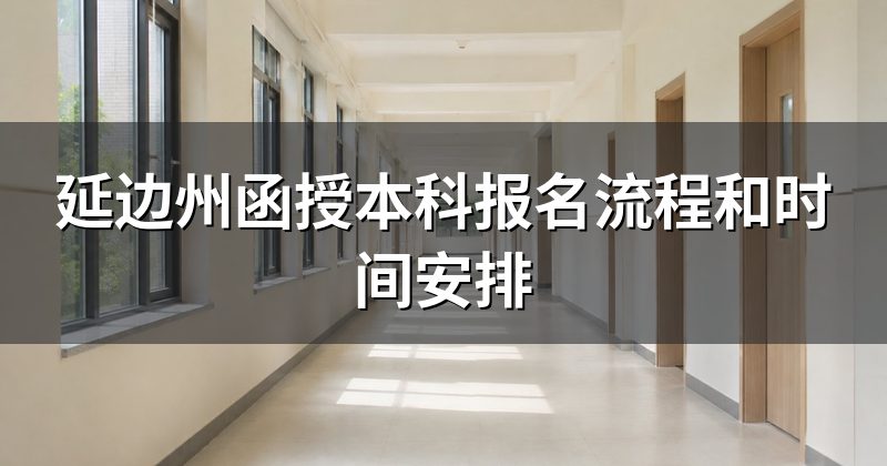延边州函授本科报名流程和时间安排