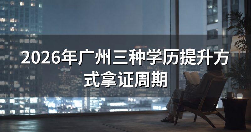 2026年广州三种学历提升方式拿证周期