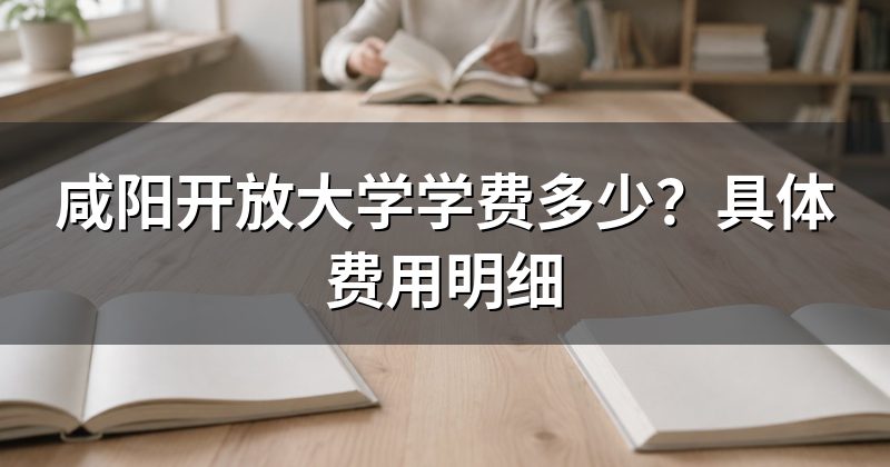 咸阳开放大学学费多少?具体费用明细