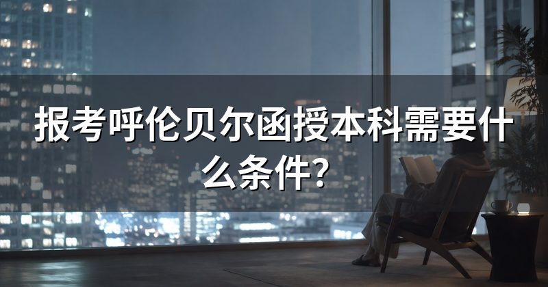 报考呼伦贝尔函授本科需要什么条件？