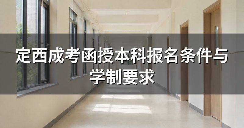 定西成考函授本科报名条件与学制要求
