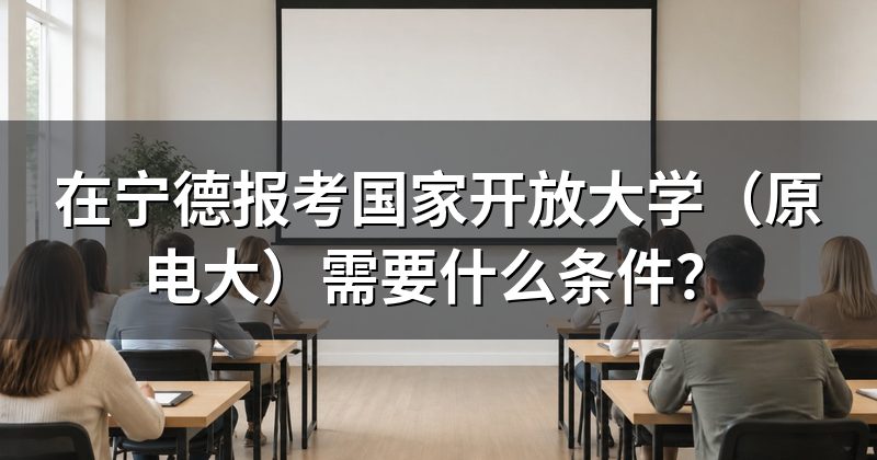 在宁德报考国家开放大学(原电大)需要什么条件?