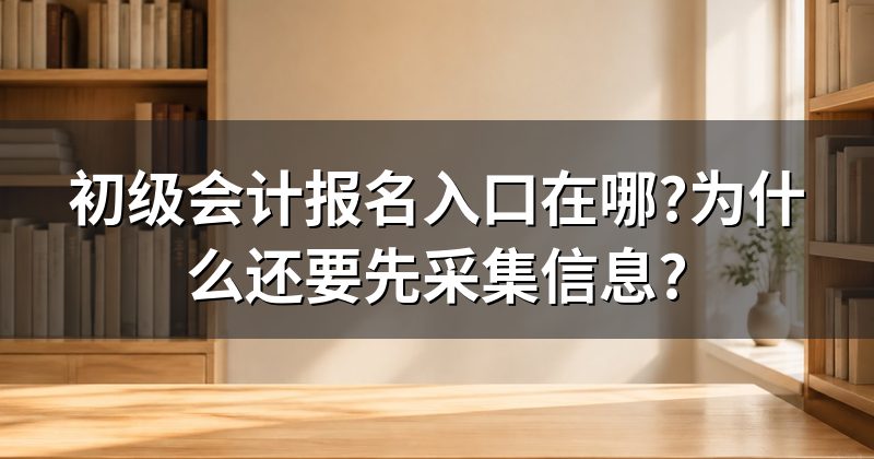 初级会计报名入口在哪?为什么还要先采集信息?